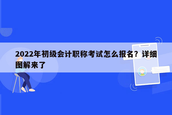 2022年初级会计职称考试怎么报名？详细图解来了