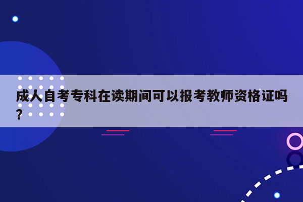 成人自考专科在读期间可以报考教师资格证吗?