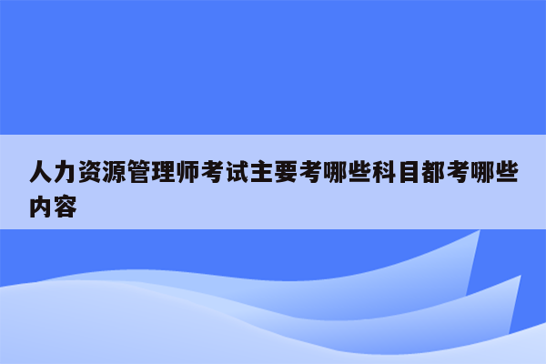 人力资源管理师考试主要考哪些科目都考哪些内容