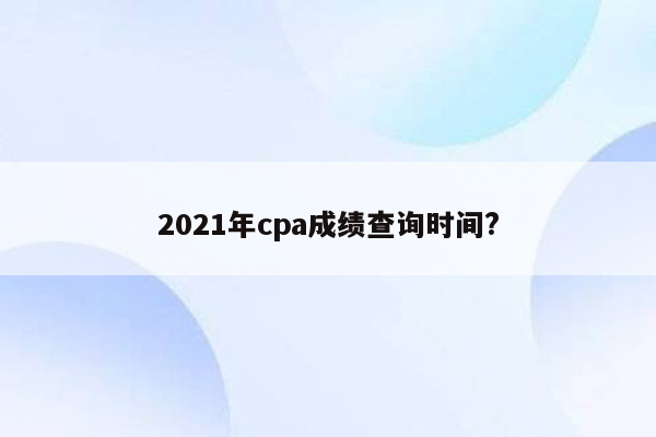 2021年cpa成绩查询时间?