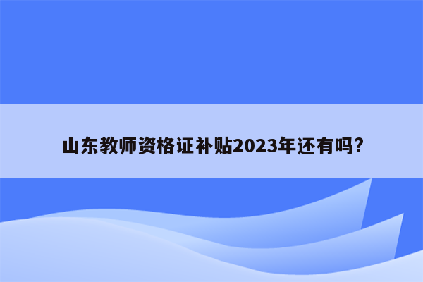 山东教师资格证补贴2023年还有吗?