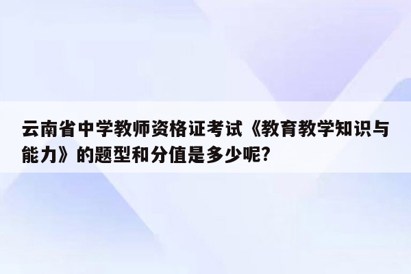 云南省中学教师资格证考试《教育教学知识与能力》的题型和分值是多少呢?