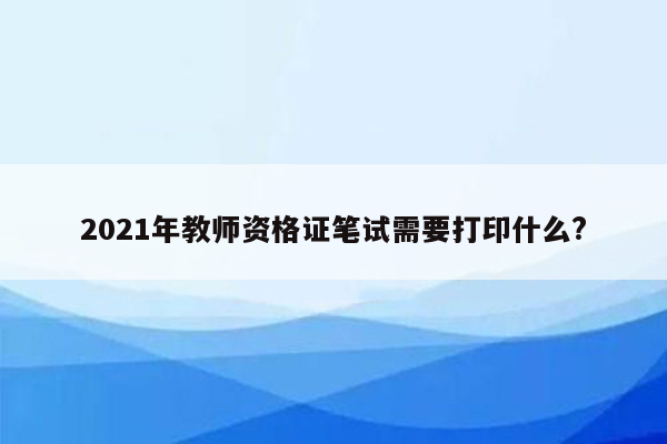 2021年教师资格证笔试需要打印什么?