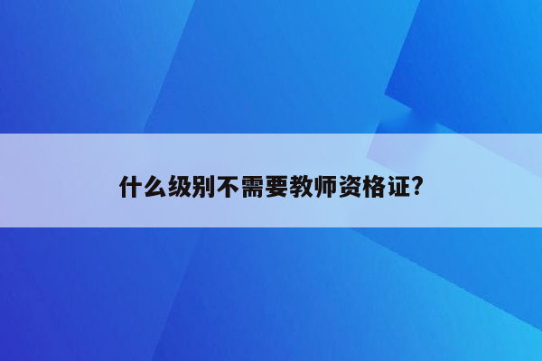 什么级别不需要教师资格证?