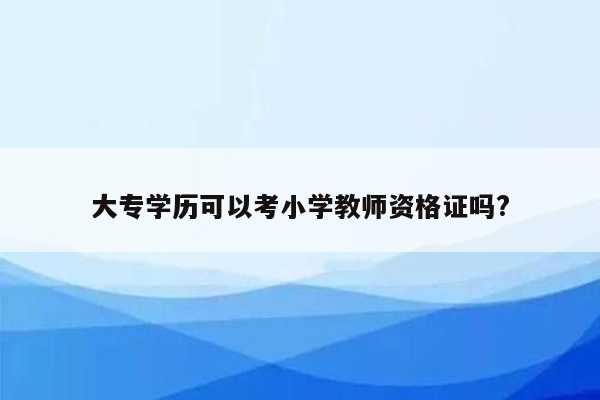 大专学历可以考小学教师资格证吗?