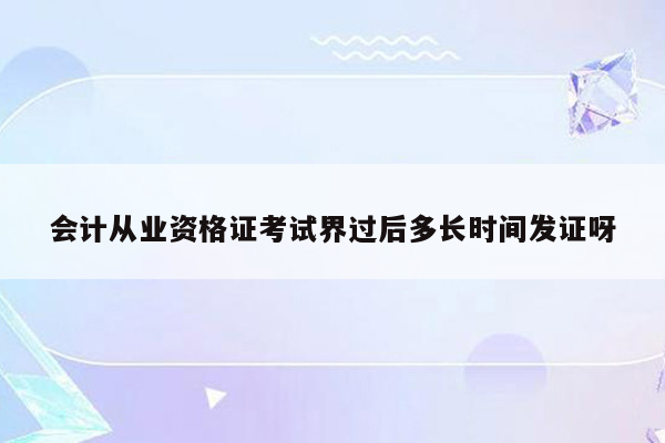 会计从业资格证考试界过后多长时间发证呀