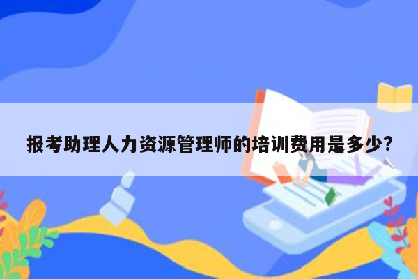 报考助理人力资源管理师的培训费用是多少?