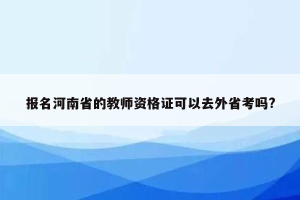 报名河南省的教师资格证可以去外省考吗?