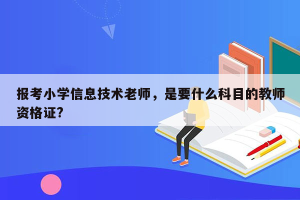 报考小学信息技术老师，是要什么科目的教师资格证?