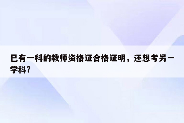 已有一科的教师资格证合格证明，还想考另一学科?