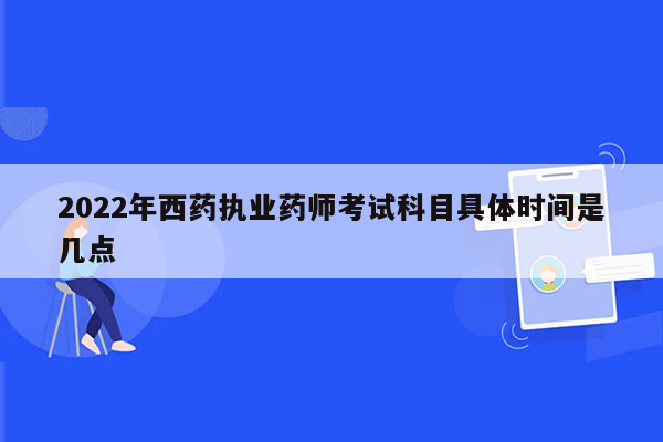 2022年西药执业药师考试科目具体时间是几点