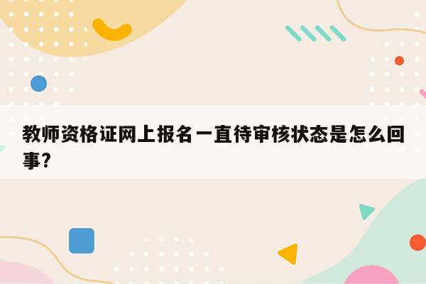 教师资格证网上报名一直待审核状态是怎么回事?