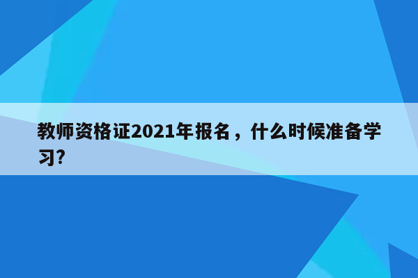 教师资格证2021年报名，什么时候准备学习?