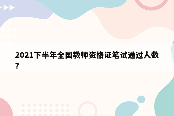 2021下半年全国教师资格证笔试通过人数?