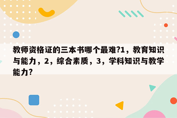 教师资格证的三本书哪个最难?1，教育知识与能力，2，综合素质，3，学科知识与教学能力?