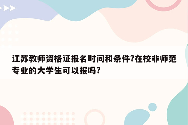 江苏教师资格证报名时间和条件?在校非师范专业的大学生可以报吗?