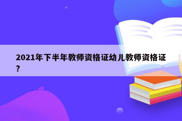 2021年下半年教师资格证幼儿教师资格证?