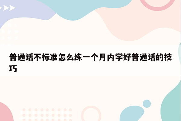 普通话不标准怎么练一个月内学好普通话的技巧