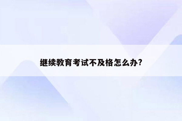 继续教育考试不及格怎么办?