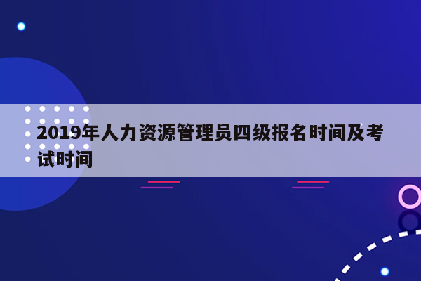 2019年人力资源管理员四级报名时间及考试时间