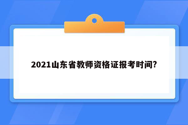 2021山东省教师资格证报考时间?