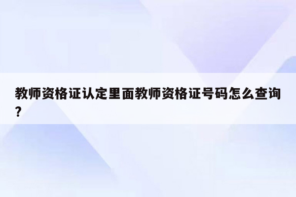 教师资格证认定里面教师资格证号码怎么查询?