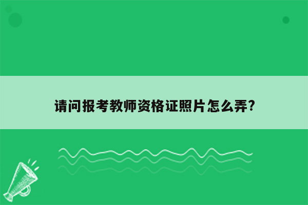 请问报考教师资格证照片怎么弄?