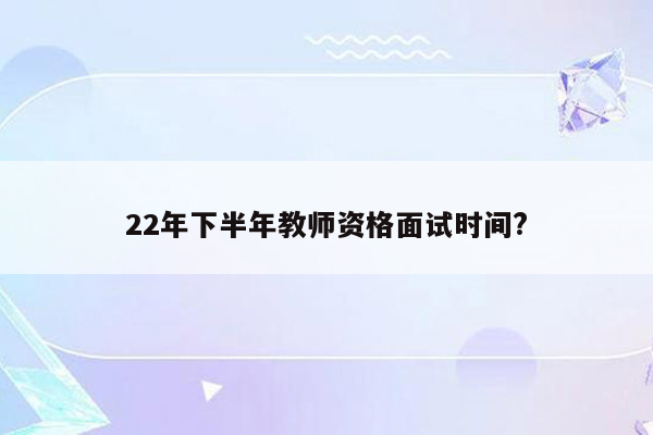 22年下半年教师资格面试时间?