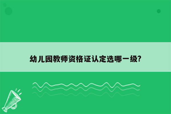 幼儿园教师资格证认定选哪一级?