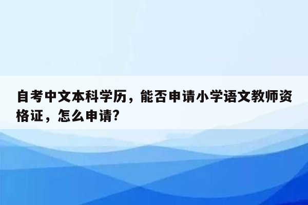 自考中文本科学历，能否申请小学语文教师资格证，怎么申请?