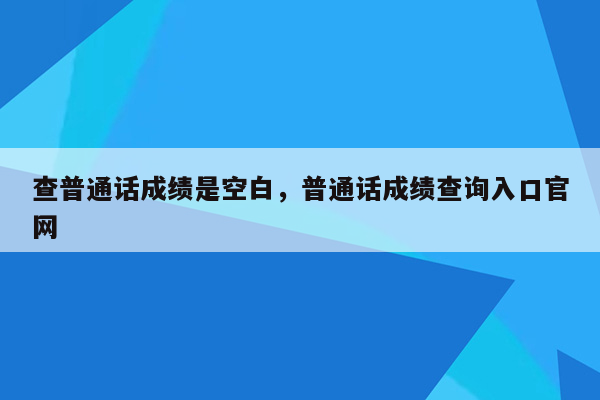 查普通话成绩是空白，普通话成绩查询入口官网