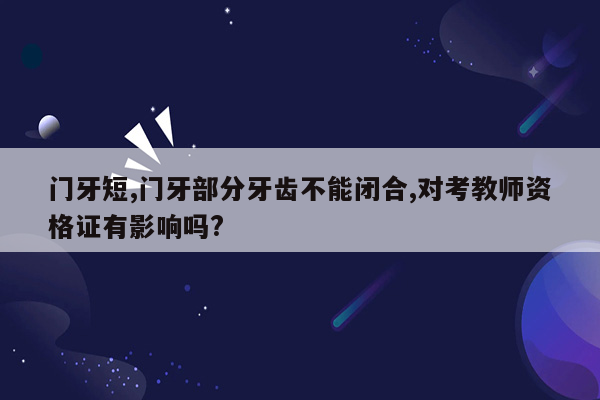 门牙短,门牙部分牙齿不能闭合,对考教师资格证有影响吗?