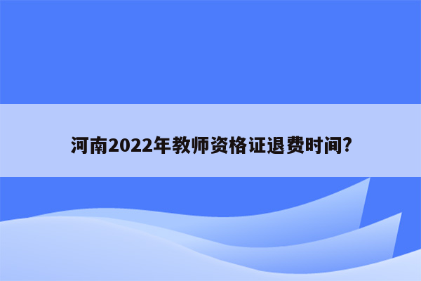 河南2022年教师资格证退费时间?