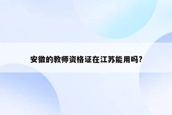 安徽的教师资格证在江苏能用吗?