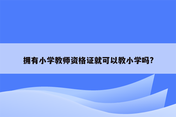 拥有小学教师资格证就可以教小学吗?