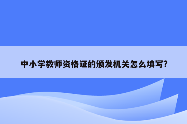 中小学教师资格证的颁发机关怎么填写?