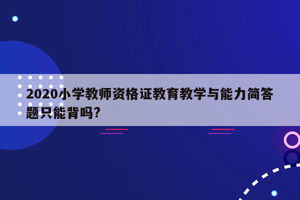 2020小学教师资格证教育教学与能力简答题只能背吗?