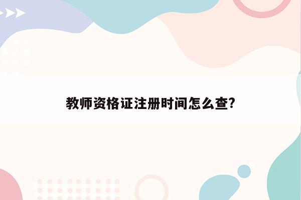 教师资格证注册时间怎么查?