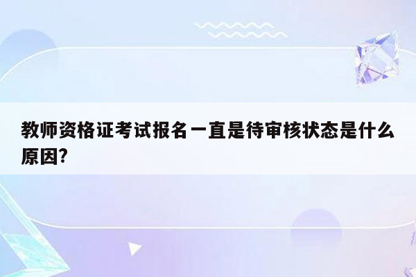 教师资格证考试报名一直是待审核状态是什么原因?