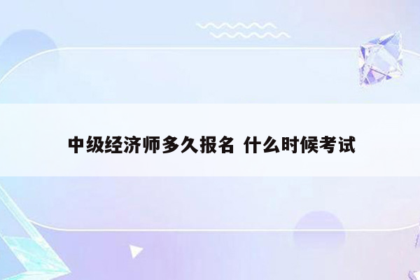 中级经济师多久报名 什么时候考试