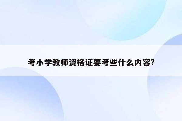 考小学教师资格证要考些什么内容?