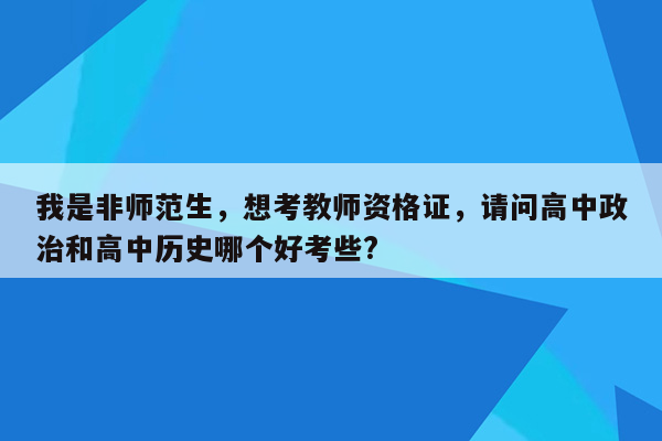 我是非师范生，想考教师资格证，请问高中政治和高中历史哪个好考些?