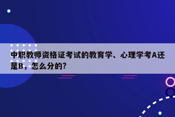 中职教师资格证考试的教育学、心理学考A还是B，怎么分的?