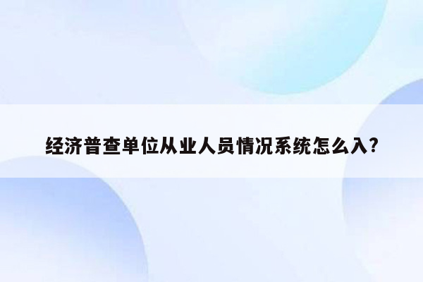 经济普查单位从业人员情况系统怎么入?