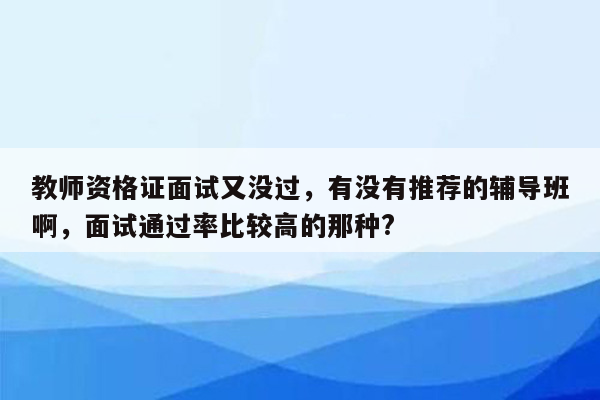 教师资格证面试又没过，有没有推荐的辅导班啊，面试通过率比较高的那种?