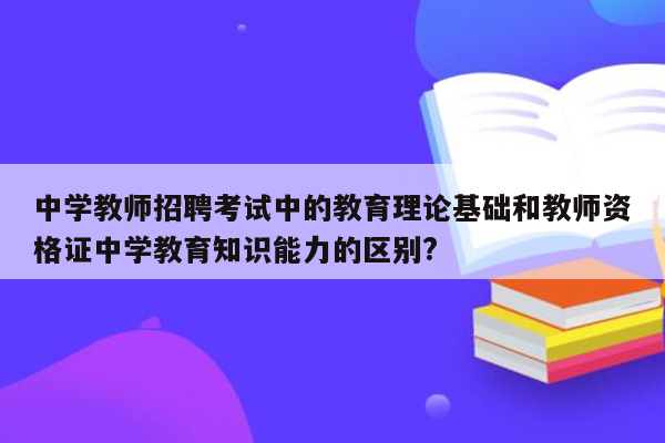 中学教师招聘考试中的教育理论基础和教师资格证中学教育知识能力的区别?