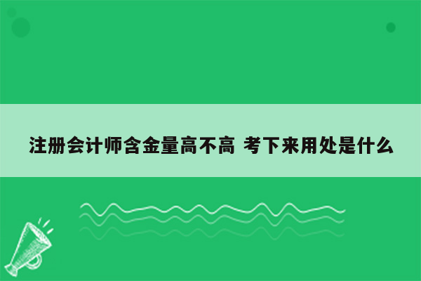 注册会计师含金量高不高 考下来用处是什么