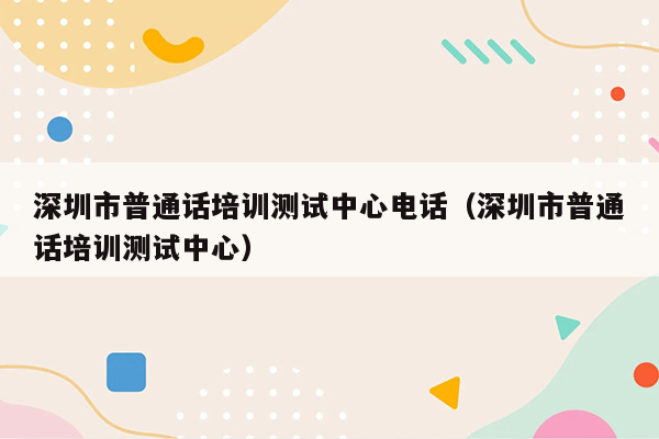 深圳市普通话培训测试中心电话（深圳市普通话培训测试中心）