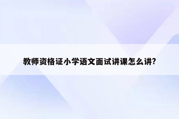 教师资格证小学语文面试讲课怎么讲?