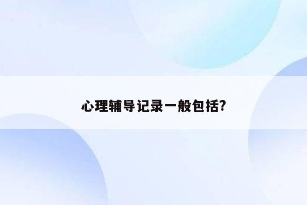 心理辅导记录一般包括?